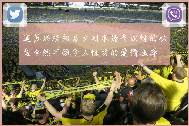道苏姆续约后立刻求婚香波特的劝告全然不顾令人惊讶的爱情选择