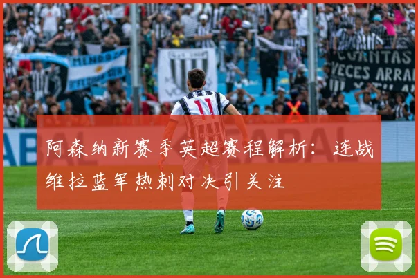 阿森纳新赛季英超赛程解析：连战维拉蓝军热刺对决引关注