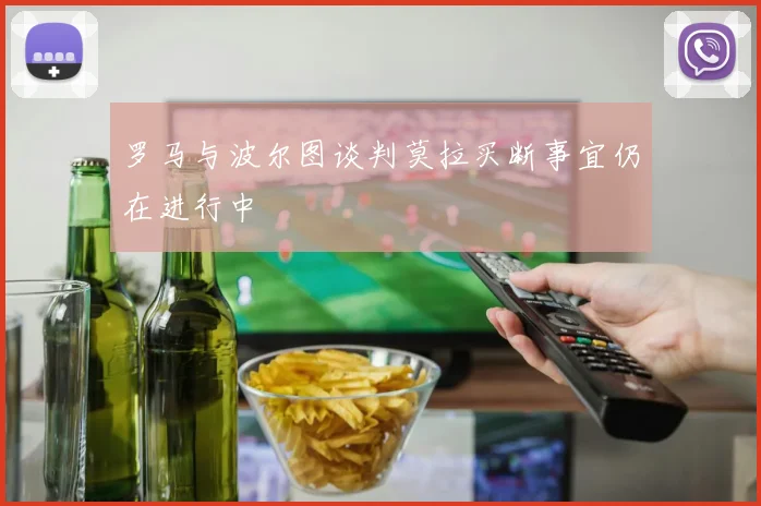 罗马与波尔图谈判莫拉买断事宜仍在进行中