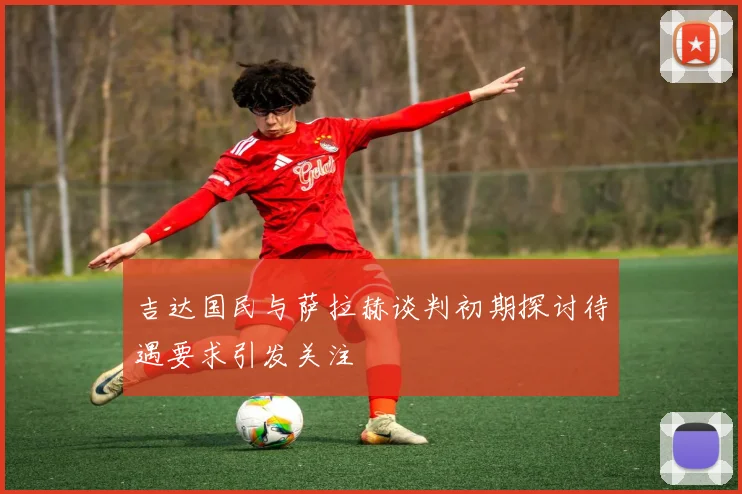 吉达国民与萨拉赫谈判初期探讨待遇要求引发关注