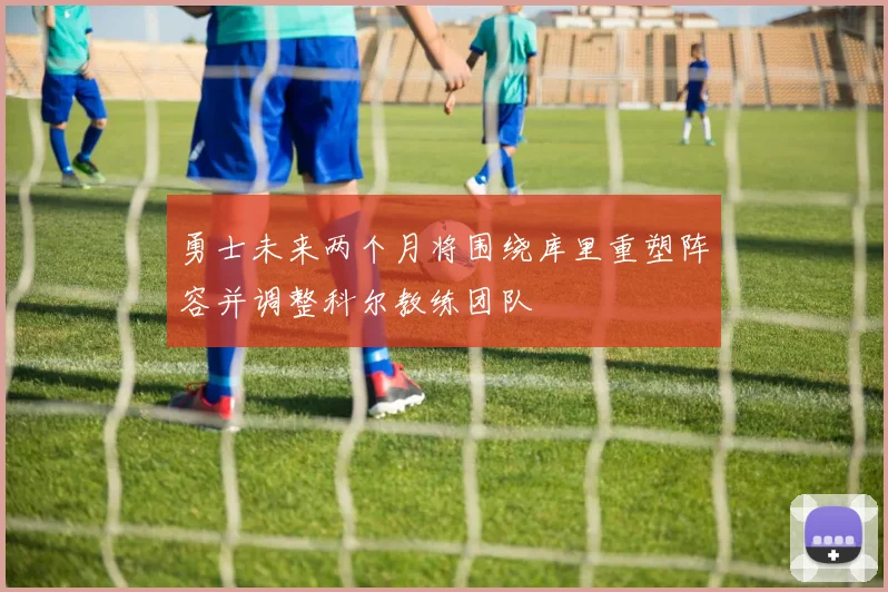 勇士未来两个月将围绕库里重塑阵容并调整科尔教练团队