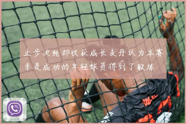 止步次轮却收获成长麦丹认为本赛季是成功的年轻球员得到了锻炼