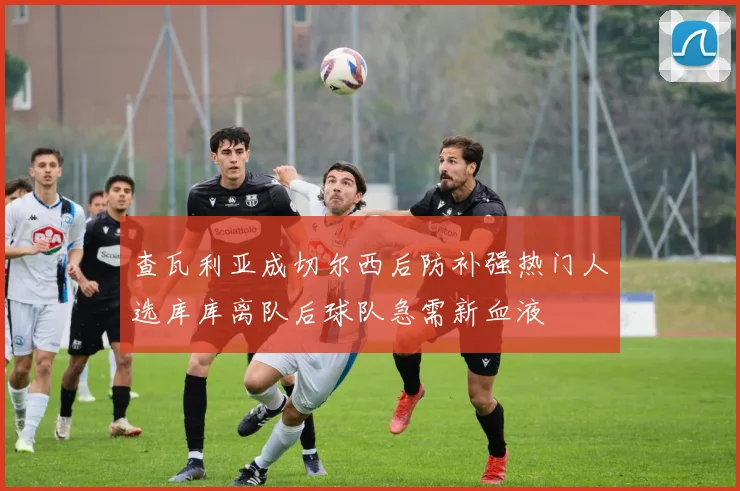查瓦利亚成切尔西后防补强热门人选库库离队后球队急需新血液