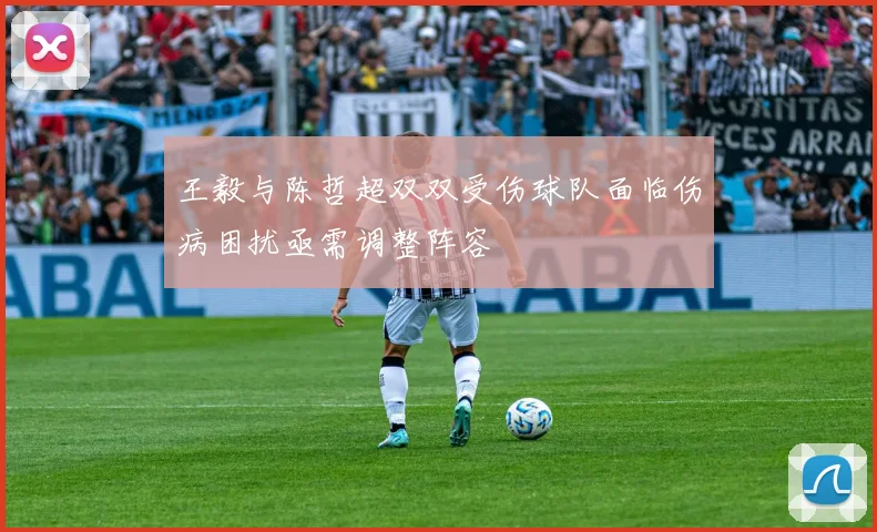 王毅与陈哲超双双受伤球队面临伤病困扰亟需调整阵容