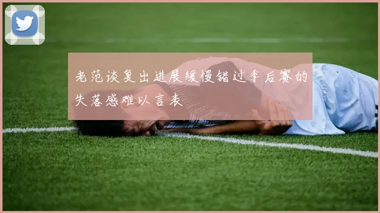 老范谈复出进展缓慢错过季后赛的失落感难以言表