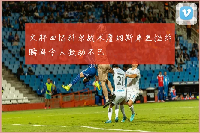 文胖回忆科尔战术詹姆斯库里挡拆瞬间令人激动不已