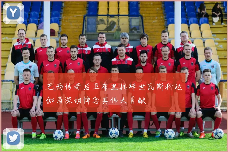 巴西传奇后卫布里托辞世瓦斯科达伽马深切悼念其伟大贡献