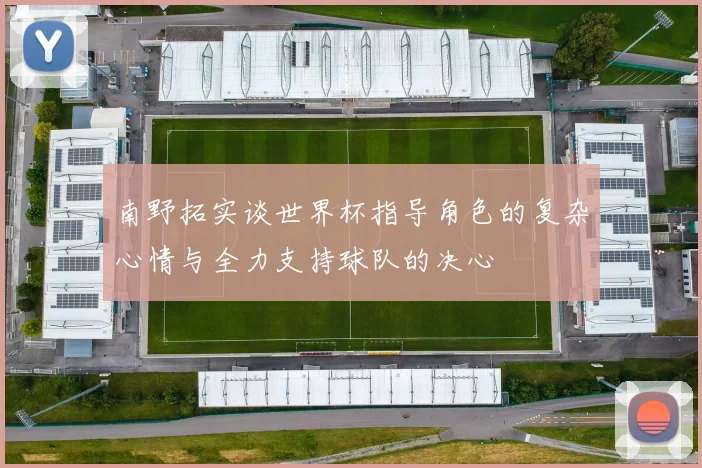 南野拓实谈世界杯指导角色的复杂心情与全力支持球队的决心