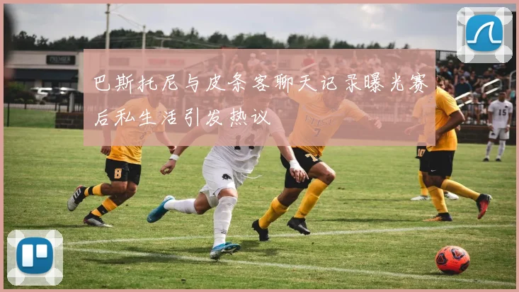 巴斯托尼与皮条客聊天记录曝光赛后私生活引发热议