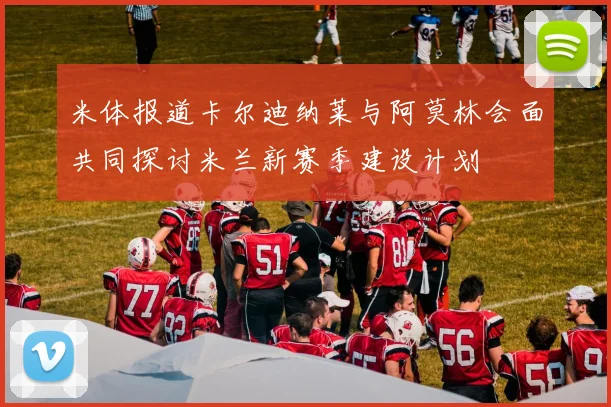 米体报道卡尔迪纳莱与阿莫林会面共同探讨米兰新赛季建设计划