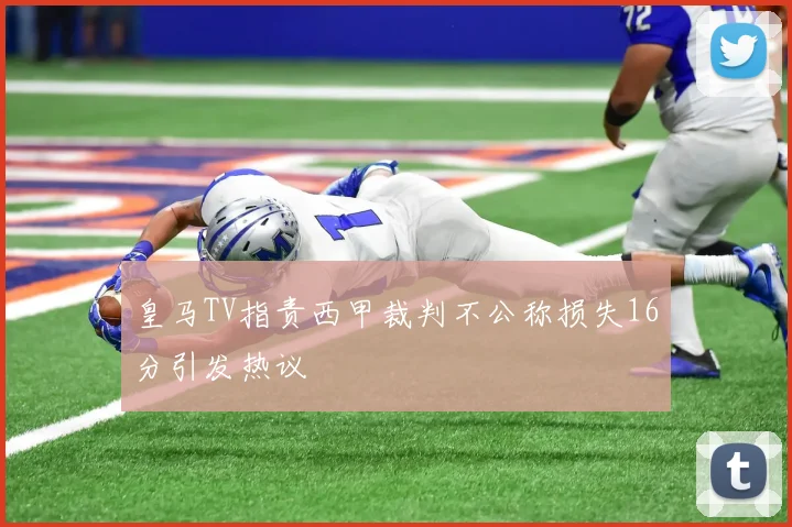 皇马TV指责西甲裁判不公称损失16分引发热议