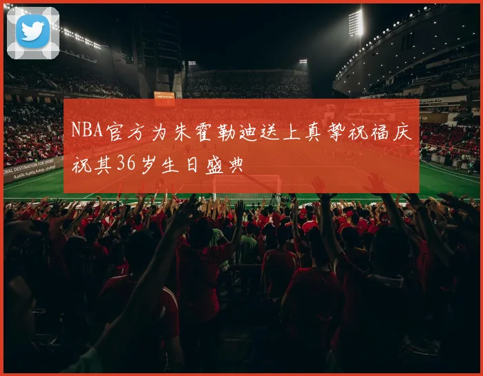 NBA官方为朱霍勒迪送上真挚祝福庆祝其36岁生日盛典
