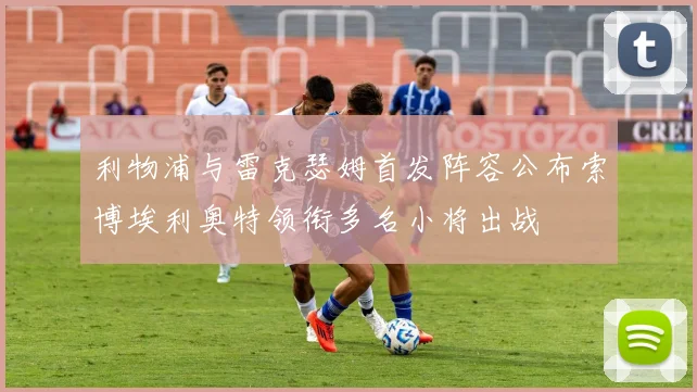利物浦与雷克瑟姆首发阵容公布索博埃利奥特领衔多名小将出战