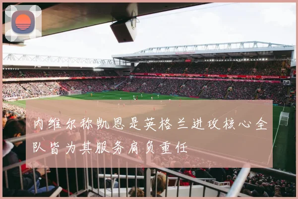 内维尔称凯恩是英格兰进攻核心全队皆为其服务肩负重任