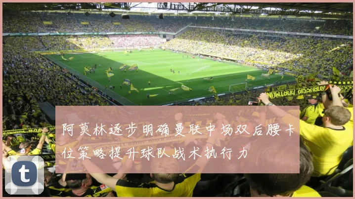 阿莫林逐步明确曼联中场双后腰卡位策略提升球队战术执行力