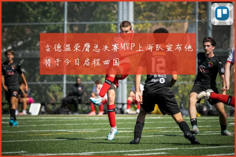 古德温荣膺总决赛MVP上海队宣布他将于今日启程回国