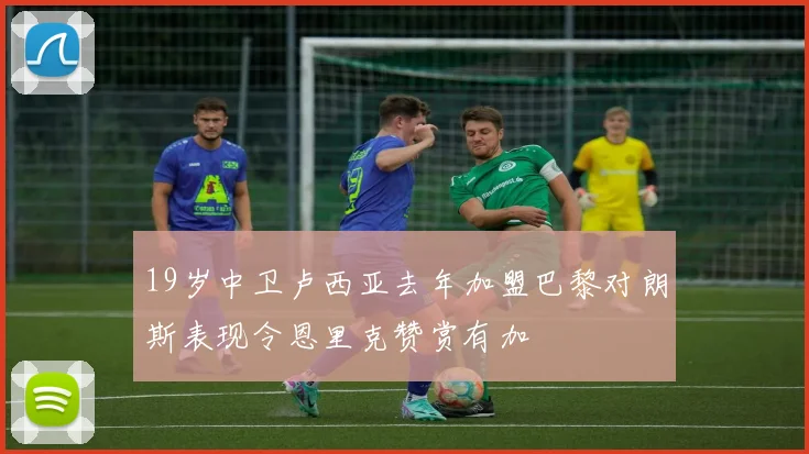19岁中卫卢西亚去年加盟巴黎对朗斯表现令恩里克赞赏有加