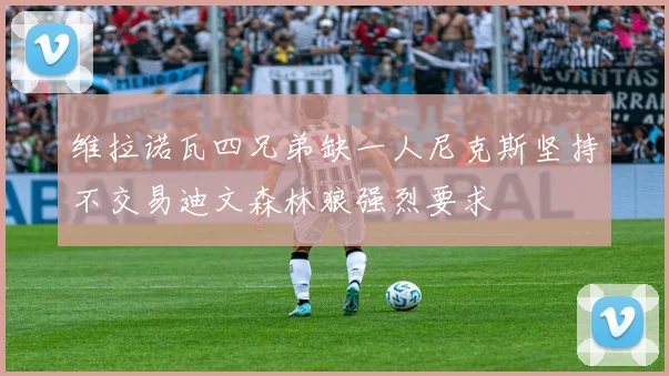 维拉诺瓦四兄弟缺一人尼克斯坚持不交易迪文森林狼强烈要求