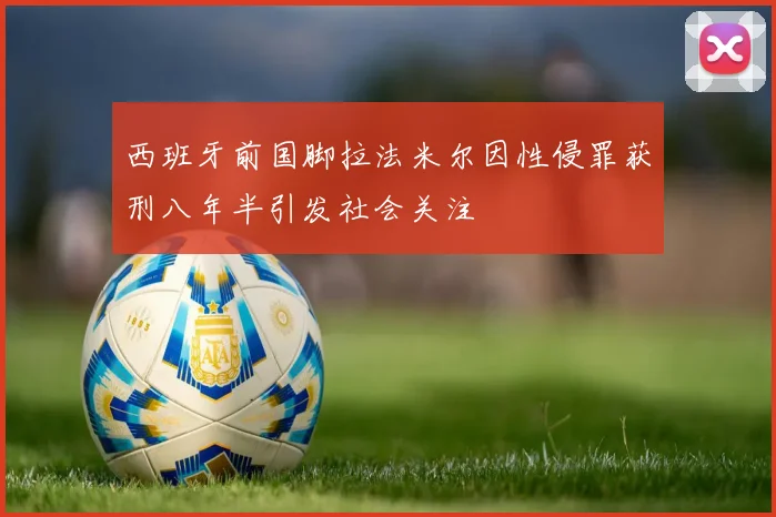 西班牙前国脚拉法米尔因性侵罪获刑八年半引发社会关注